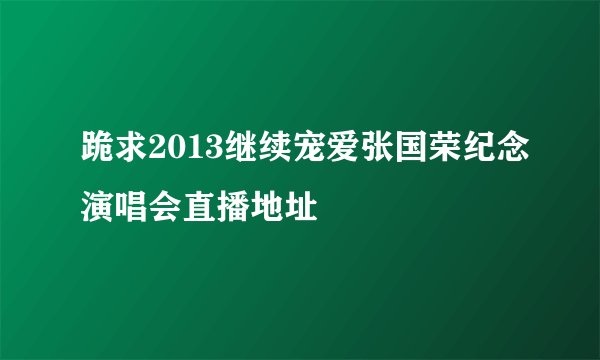 跪求2013继续宠爱张国荣纪念演唱会直播地址