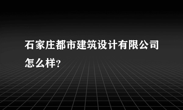 石家庄都市建筑设计有限公司怎么样？
