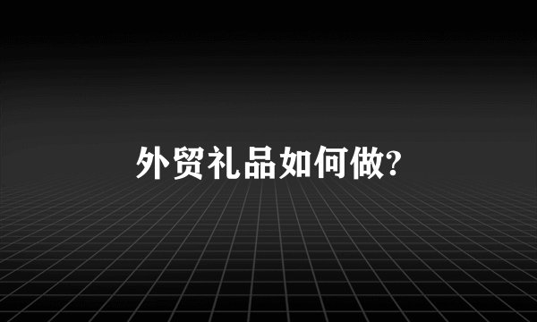 外贸礼品如何做?