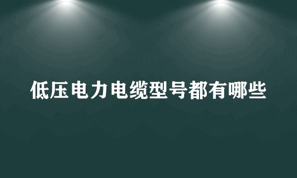 低压电力电缆型号都有哪些