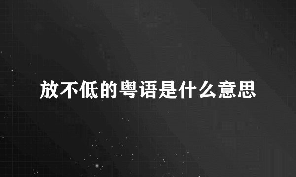 放不低的粤语是什么意思