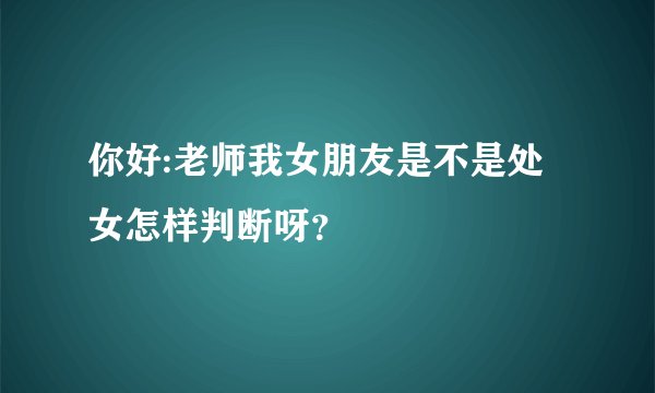 你好:老师我女朋友是不是处女怎样判断呀？