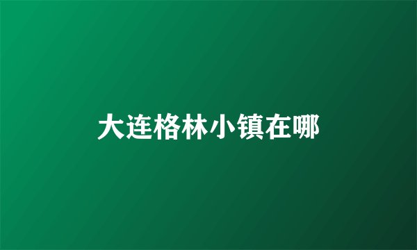 大连格林小镇在哪