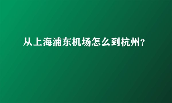 从上海浦东机场怎么到杭州？