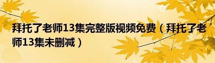 拜托了老师13集完整版视频免费（拜托了老师13集未删减）