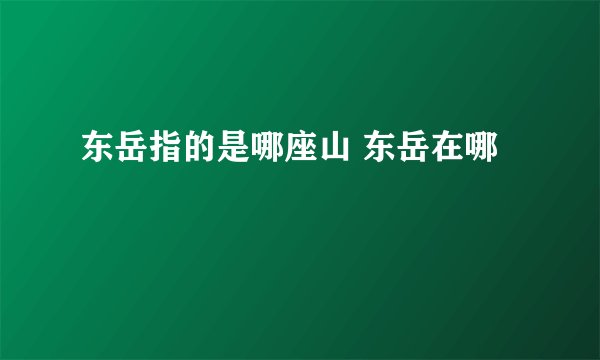 东岳指的是哪座山 东岳在哪