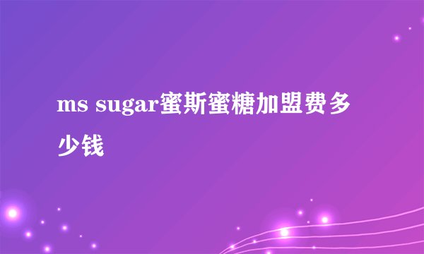ms sugar蜜斯蜜糖加盟费多少钱