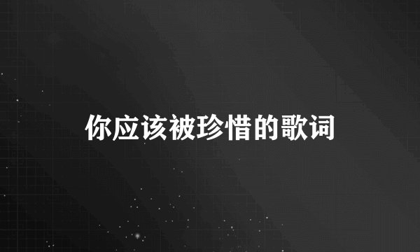 你应该被珍惜的歌词