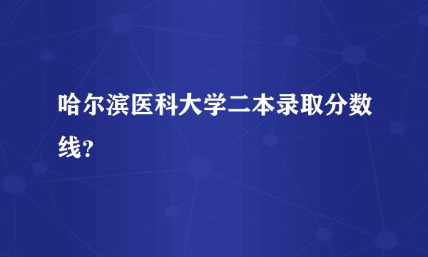 哈尔滨医科大学二本录取分数线?