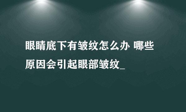眼睛底下有皱纹怎么办 哪些原因会引起眼部皱纹_