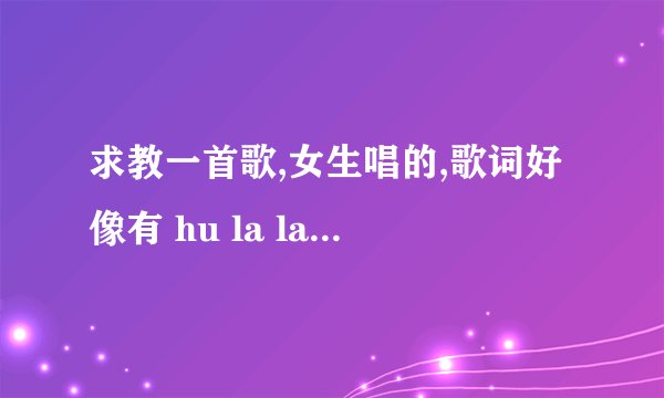 求教一首歌,女生唱的,歌词好像有 hu la la hu la la ,招牌什么的