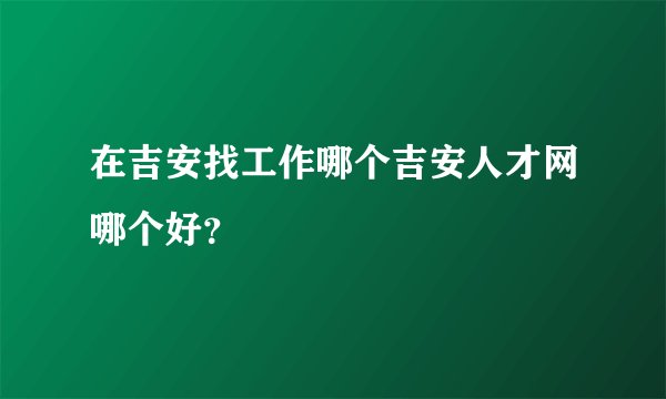 在吉安找工作哪个吉安人才网哪个好？