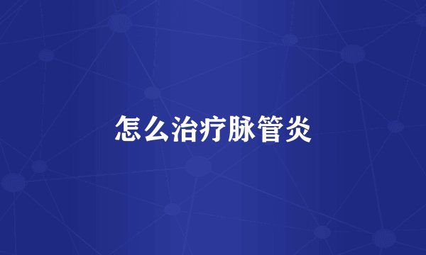 怎么治疗脉管炎