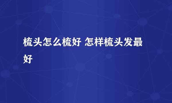 梳头怎么梳好 怎样梳头发最好