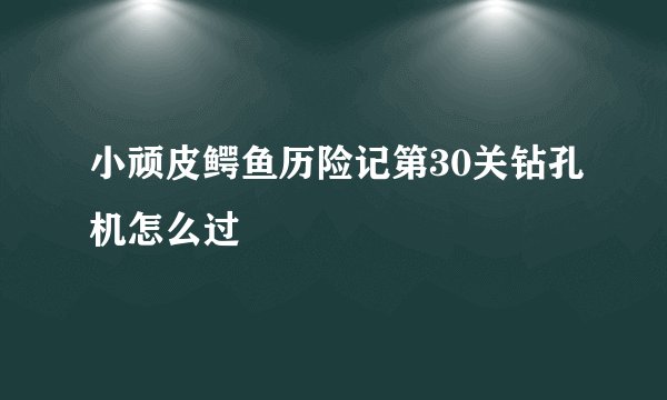 小顽皮鳄鱼历险记第30关钻孔机怎么过