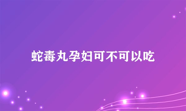 蛇毒丸孕妇可不可以吃