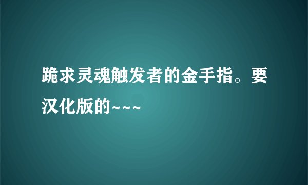 跪求灵魂触发者的金手指。要汉化版的~~~