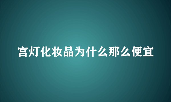 宫灯化妆品为什么那么便宜