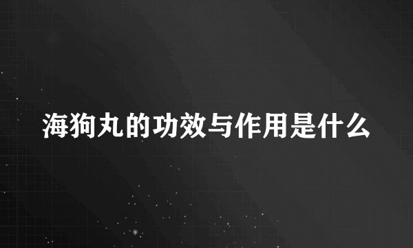 海狗丸的功效与作用是什么
