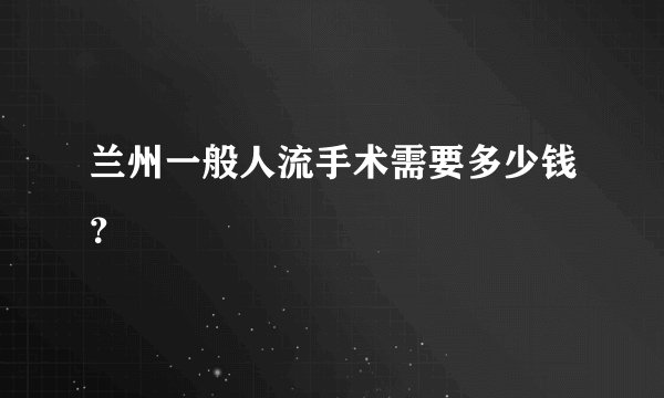 兰州一般人流手术需要多少钱？