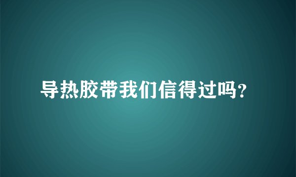 导热胶带我们信得过吗？