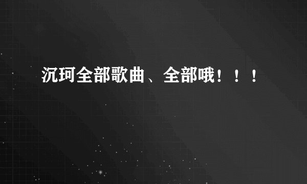沉珂全部歌曲、全部哦！！！