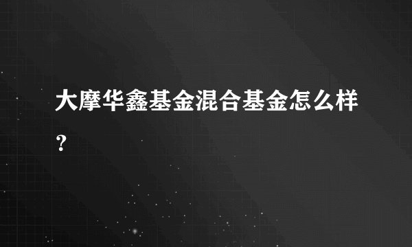 大摩华鑫基金混合基金怎么样？