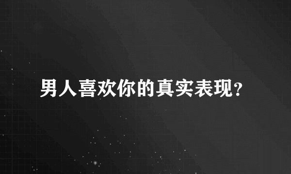 男人喜欢你的真实表现？