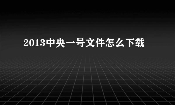 2013中央一号文件怎么下载