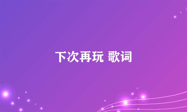 下次再玩 歌词
