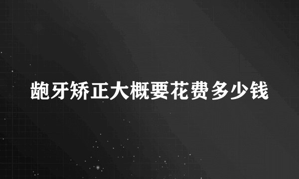 龅牙矫正大概要花费多少钱