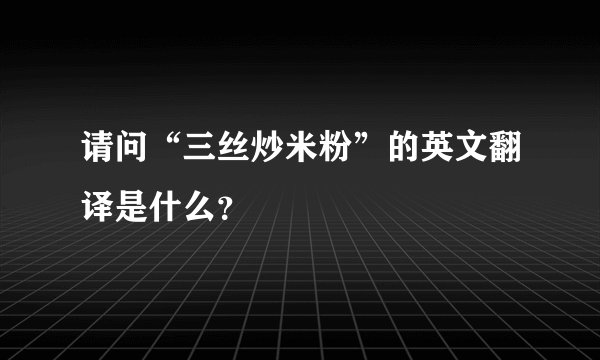 请问“三丝炒米粉”的英文翻译是什么？