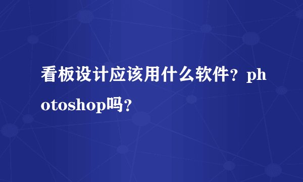 看板设计应该用什么软件?photoshop吗?