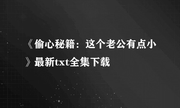《偷心秘籍：这个老公有点小》最新txt全集下载