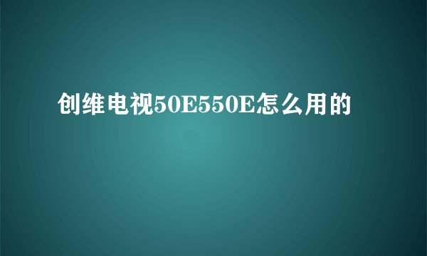 创维电视50E550E怎么用的
