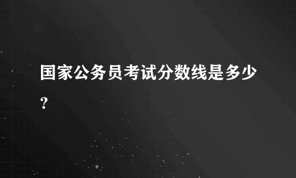 国家公务员考试分数线是多少？
