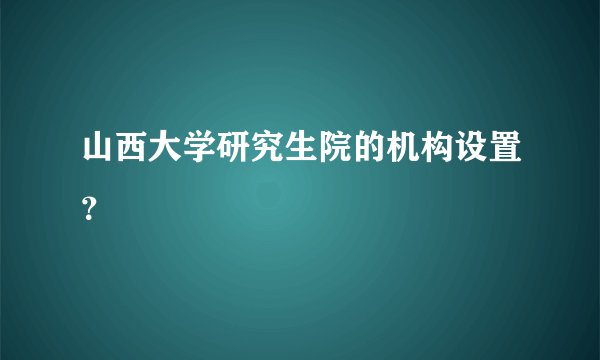 山西大学研究生院的机构设置？