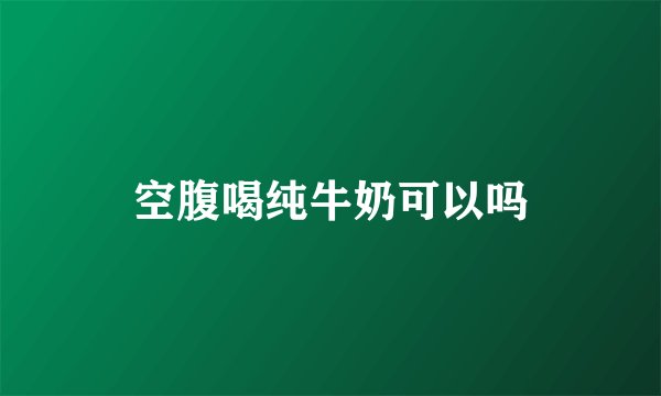 空腹喝纯牛奶可以吗