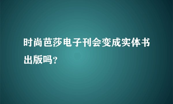 时尚芭莎电子刊会变成实体书出版吗？