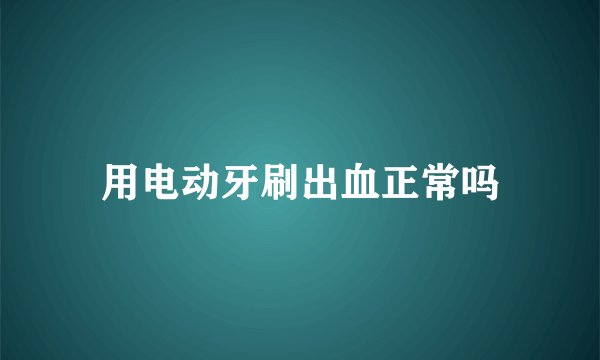 用电动牙刷出血正常吗