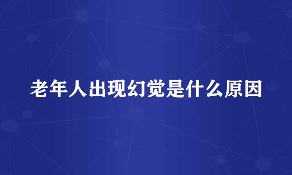 老年人出现幻觉是什么原因