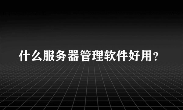 什么服务器管理软件好用？