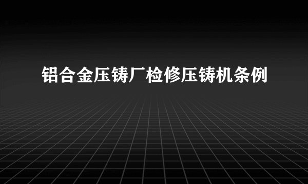 铝合金压铸厂检修压铸机条例