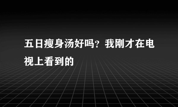 五日瘦身汤好吗？我刚才在电视上看到的