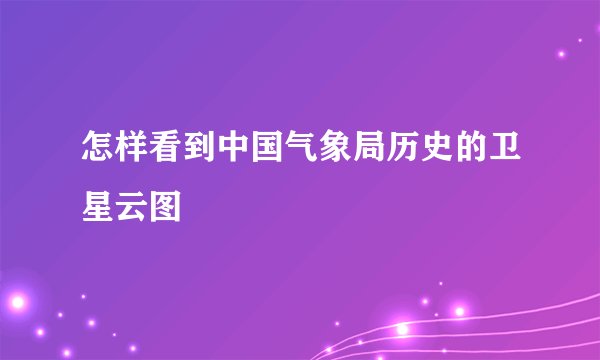 怎样看到中国气象局历史的卫星云图