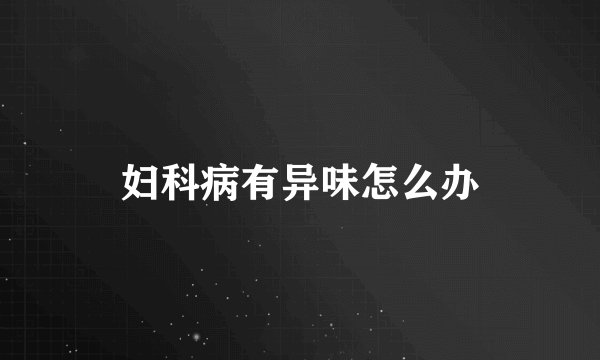 妇科病有异味怎么办