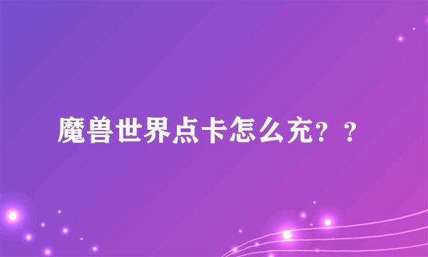魔兽世界点卡怎么充？？