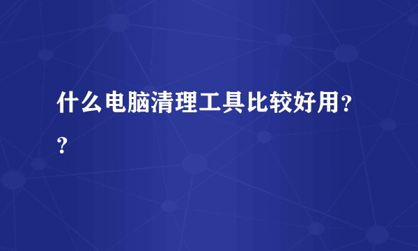 什么电脑清理工具比较好用？？