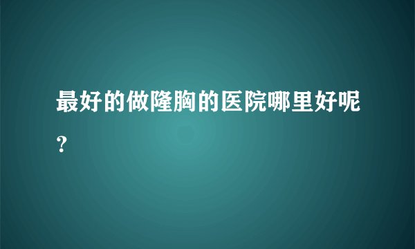 最好的做隆胸的医院哪里好呢？