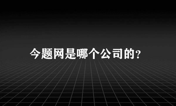 今题网是哪个公司的？